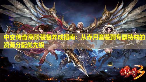 中变传奇高阶装备养成指南：从赤月套装到专属特戒的资源分配优先级
