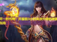 刚开一秒传奇：开服前3小时高效升级的地图选择指南