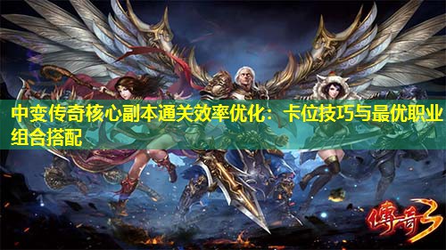 中变传奇核心副本通关效率优化：卡位技巧与蕞优职业组合搭配